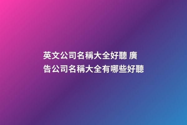 英文公司名稱大全好聽 廣告公司名稱大全有哪些好聽-第1張-公司起名-玄機派
